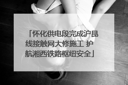 怀化供电段完成沪昆线接触网大修施工 护航湘西铁路枢纽安全