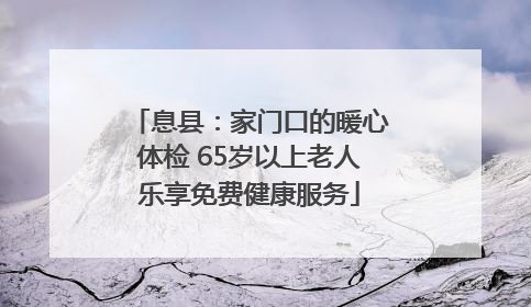 息县：家门口的暖心体检 65岁以上老人乐享免费健康服务