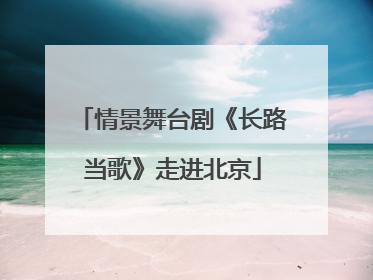 情景舞台剧《长路当歌》走进北京