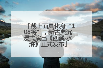 戴上面具化身“108将”，新古典沉浸式演出《西溪·水浒》正式发布