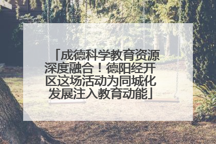 成德科学教育资源深度融合！德阳经开区这场活动为同城化发展注入教育动能