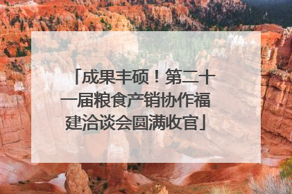 成果丰硕！第二十一届粮食产销协作福建洽谈会圆满收官