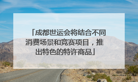 成都世运会将结合不同消费场景和竞赛项目，推出特色的特许商品