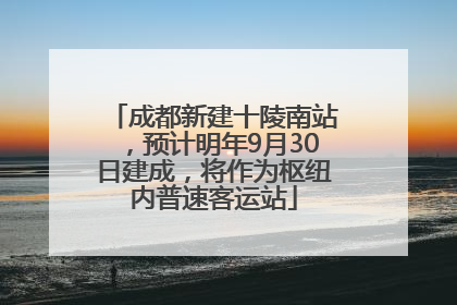 成都新建十陵南站，预计明年9月30日建成，将作为枢纽内普速客运站