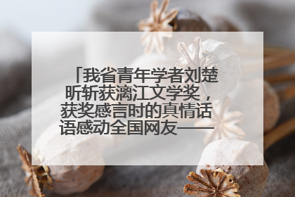 我省青年学者刘楚昕斩获漓江文学奖，获奖感言时的真情话语感动全国网友——如果有一天我的书获奖了，我一定要把我们的故事说出来