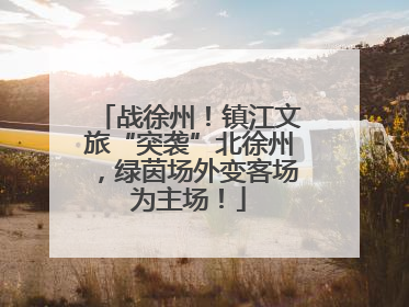 战徐州！镇江文旅“突袭”北徐州，绿茵场外变客场为主场！