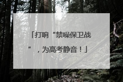 打响“禁噪保卫战”，为高考静音！