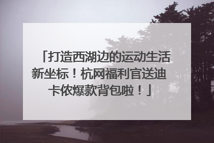 打造西湖边的运动生活新坐标！杭网福利官送迪卡侬爆款背包啦！