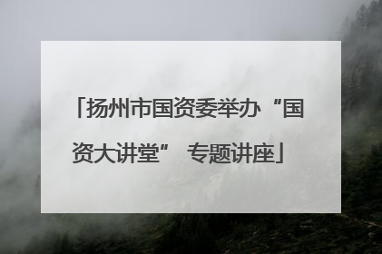 扬州市国资委举办“国资大讲堂” 专题讲座