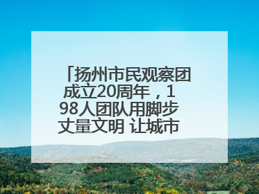 扬州市民观察团成立20周年，198人团队用脚步丈量文明 让城市更有温度