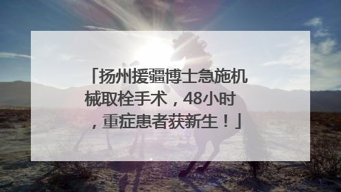 扬州援疆博士急施机械取栓手术，48小时，重症患者获新生！