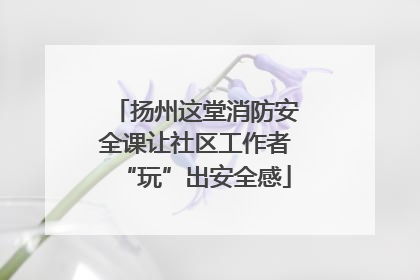 扬州这堂消防安全课让社区工作者“玩”出安全感