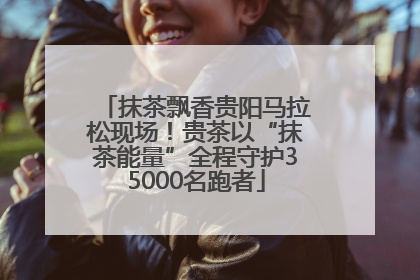 抹茶飘香贵阳马拉松现场！贵茶以“抹茶能量”全程守护35000名跑者