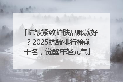 抗皱紧致护肤品哪款好？2025抗皱排行榜前十名，觉醒年轻元气