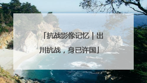 抗战影像记忆｜出川抗战，身已许国