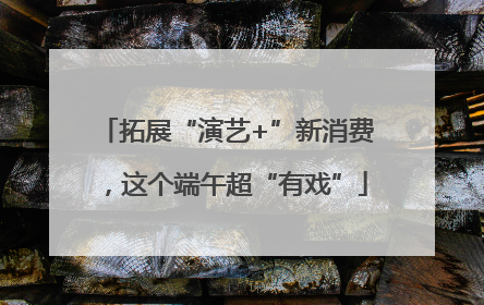 拓展“演艺+”新消费，这个端午超“有戏”