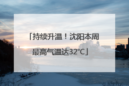持续升温！沈阳本周最高气温达32℃