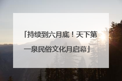 持续到六月底！天下第一泉民俗文化月启幕