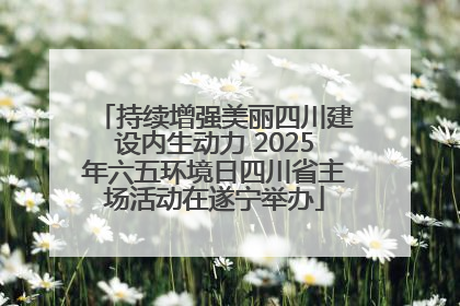持续增强美丽四川建设内生动力 2025年六五环境日四川省主场活动在遂宁举办