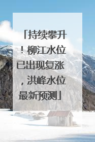 持续攀升！柳江水位已出现复涨，洪峰水位最新预测