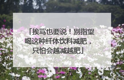 挨骂也要说！别指望喝这种纤体饮料减肥，只怕会越减越肥