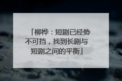 柳桦：短剧已经势不可挡，找到长剧与短剧之间的平衡