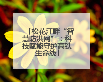 松花江畔“智慧防洪网”：科技赋能守护高铁生命线