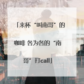 来杯“叫南哥”的咖啡 各为各的“南哥”打call