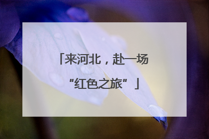 来河北，赴一场“红色之旅”
