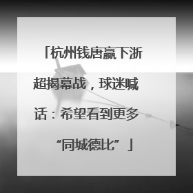 杭州钱唐赢下浙超揭幕战，球迷喊话：希望看到更多“同城德比”