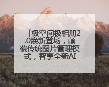 极空间极相册2.0焕新登场，颠覆传统图片管理模式，智享全新AINAS生活格局