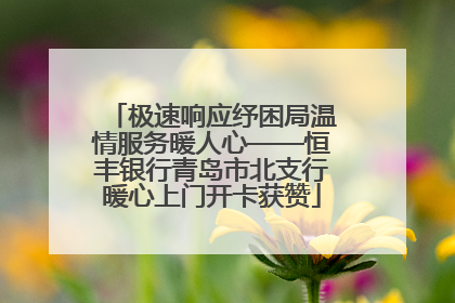 极速响应纾困局温情服务暖人心——恒丰银行青岛市北支行暖心上门开卡获赞