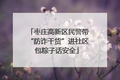 枣庄高新区民警带“防诈干货”进社区 包粽子话安全