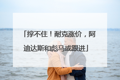 撑不住！耐克涨价，阿迪达斯和彪马或跟进
