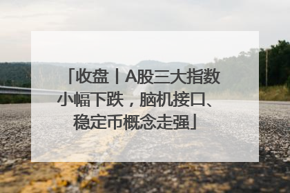 收盘丨A股三大指数小幅下跌，脑机接口、稳定币概念走强