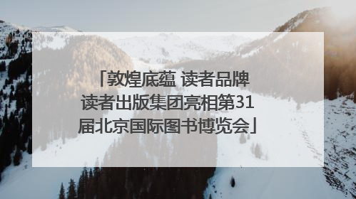 敦煌底蕴 读者品牌 读者出版集团亮相第31届北京国际图书博览会