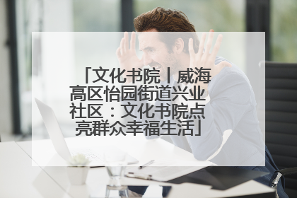 文化书院丨威海高区怡园街道兴业社区：文化书院点亮群众幸福生活