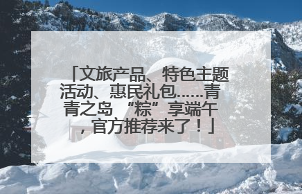 文旅产品、特色主题活动、惠民礼包……青青之岛 “粽”享端午，官方推荐来了！