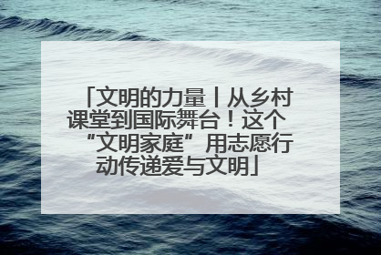 文明的力量丨从乡村课堂到国际舞台！这个“文明家庭”用志愿行动传递爱与文明