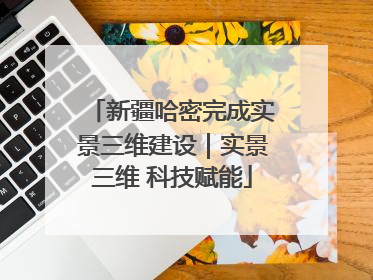 新疆哈密完成实景三维建设｜实景三维 科技赋能
