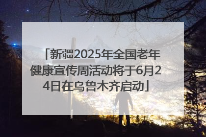 新疆2025年全国老年健康宣传周活动将于6月24日在乌鲁木齐启动