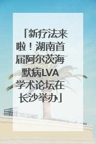新疗法来啦！湖南首届阿尔茨海默病LVA学术论坛在长沙举办