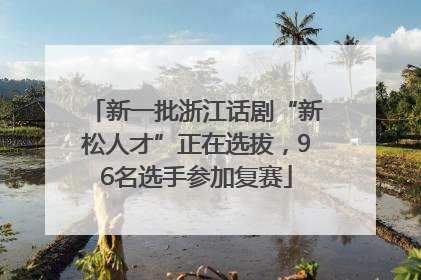 新一批浙江话剧“新松人才”正在选拔，96名选手参加复赛