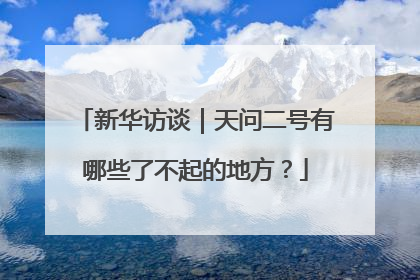 新华访谈｜天问二号有哪些了不起的地方？