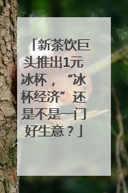 新茶饮巨头推出1元冰杯，“冰杯经济”还是不是一门好生意？