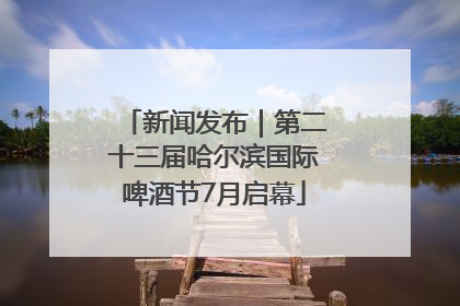 新闻发布｜第二十三届哈尔滨国际啤酒节7月启幕