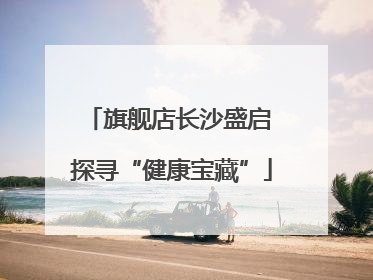 旗舰店长沙盛启 探寻“健康宝藏”