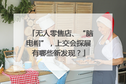无人零售店、“脑电帽”，上交会探展有哪些新发现？