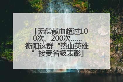 无偿献血超过100次、200次……衡阳这群“热血英雄”接受省级表彰