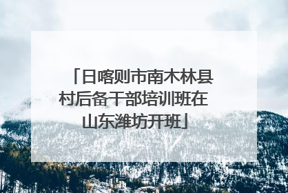 日喀则市南木林县村后备干部培训班在山东潍坊开班